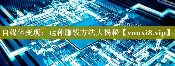 自媒体变现：15种赚钱方法大揭秘