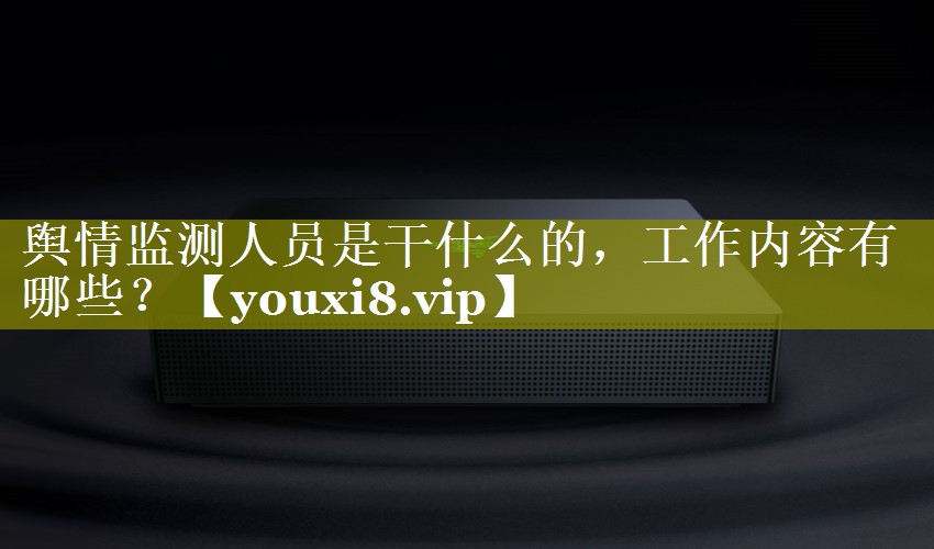 舆情监测人员是干什么的，工作内容有哪些？