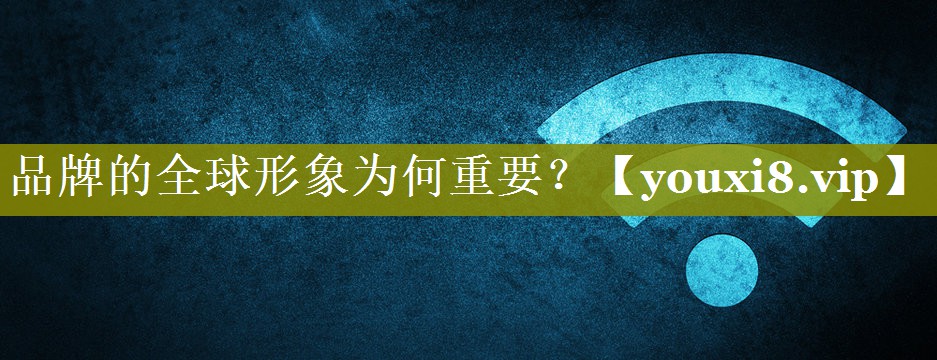 品牌的全球形象为何重要？