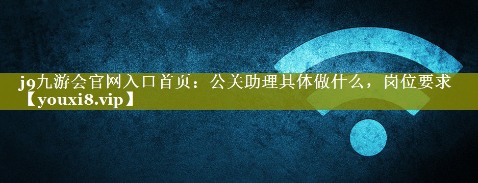 公关助理具体做什么，岗位要求