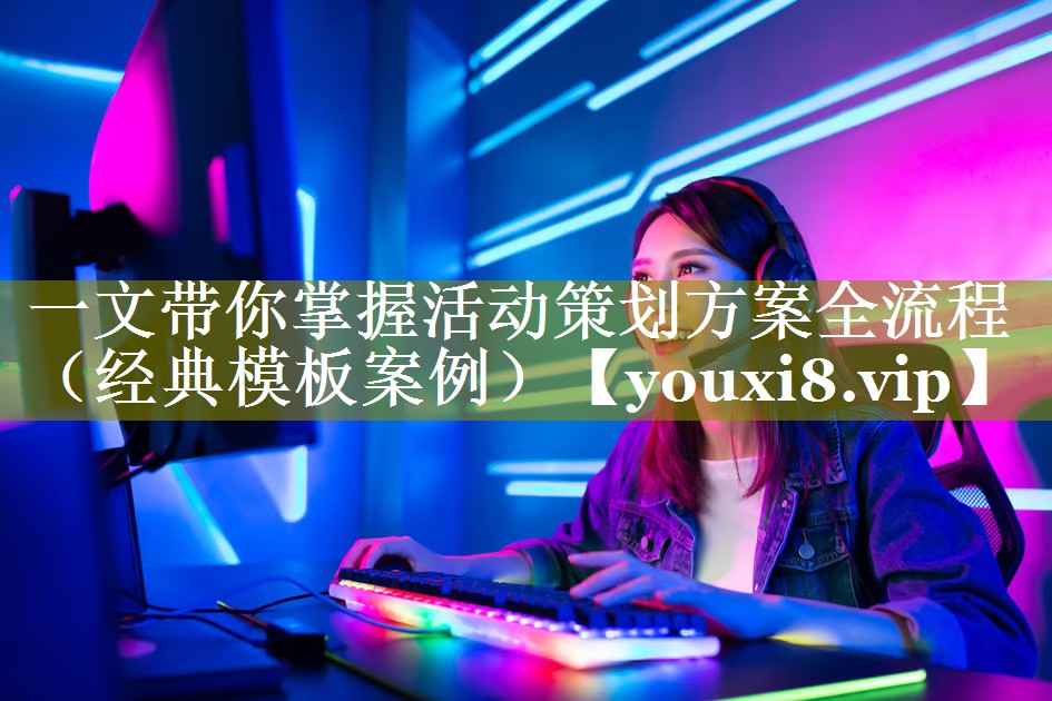 一文带你掌握活动策划方案全流程（经典模板案例）